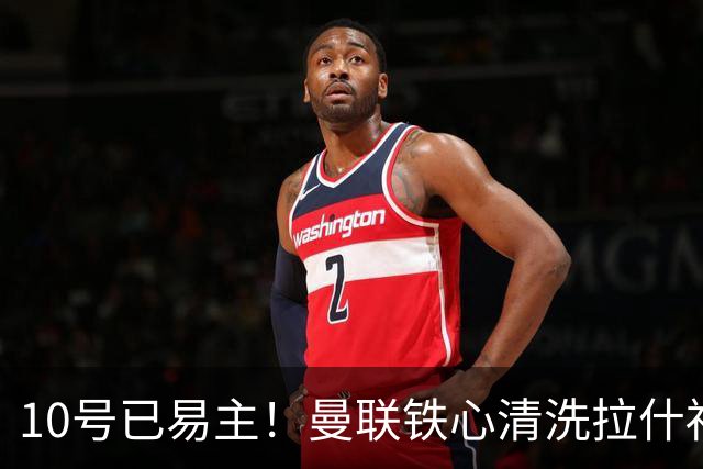 10号已易主！曼联铁心清洗拉什福德，世界杯成最后赌桌